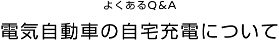 よくあるQ&A 電気自動車の自宅充電について