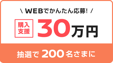 WEBでかんたん応募！抽選で200名さまに購入支援30万円