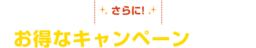 さらに!お得なキャンペーン実施中!