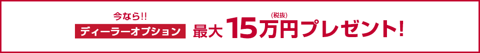 今なら!!ディーラーオプション最大15万円(税抜)プレゼント!
