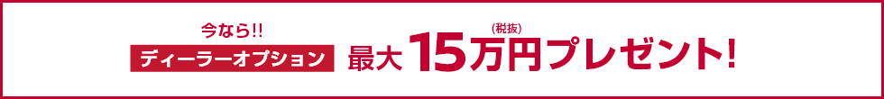 今なら!!ディーラーオプション最大15万円(税抜)プレゼント!