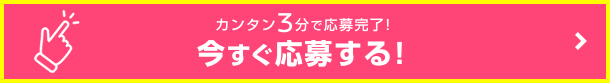 カンタン3分で応募完了! 今すぐ応募する!