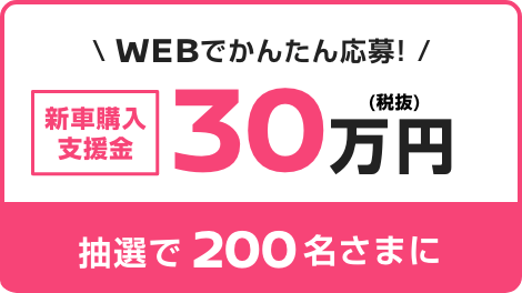 WEBでかんたん応募! 新車購入支援金30万円 抽選で200名さまに