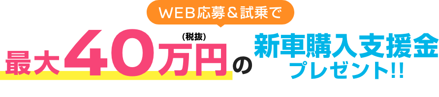 WEB応募＆試乗で最大40万円の新車購入支援金プレゼント!!