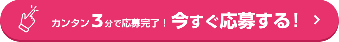 カンタン3分で応募完了! 今すぐ応募する!