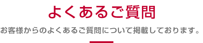よくあるご質問 お客様からのよくあるご質問について掲載しております。