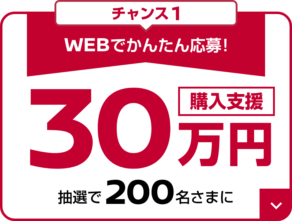 チャンス1 WEBでかんたん応募！ 抽選で200名さまに購入支援30万円