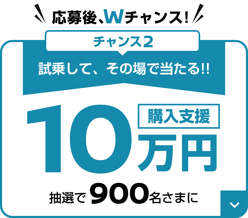 チャンス2 応募後Wチャンス！試乗して、その場で当たる！抽選で900名さまに購入支援10万円