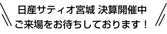 日産サティオ宮城 決算開催中 ご来場をお待ちしております！