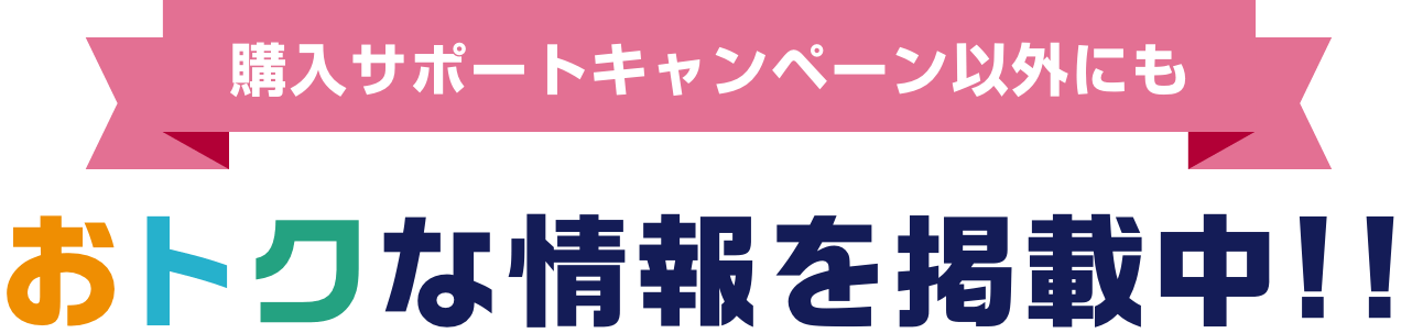 購入サポートキャンペーン以外にもおトクな情報を掲載中!!