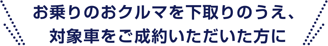 お乗りのおクルマを下取りのうえ、対象車をご成約いただいた方に