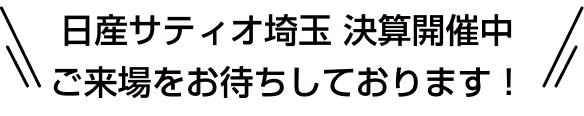 日産サティオ埼玉 決算開催中 ご来場をお待ちしております！