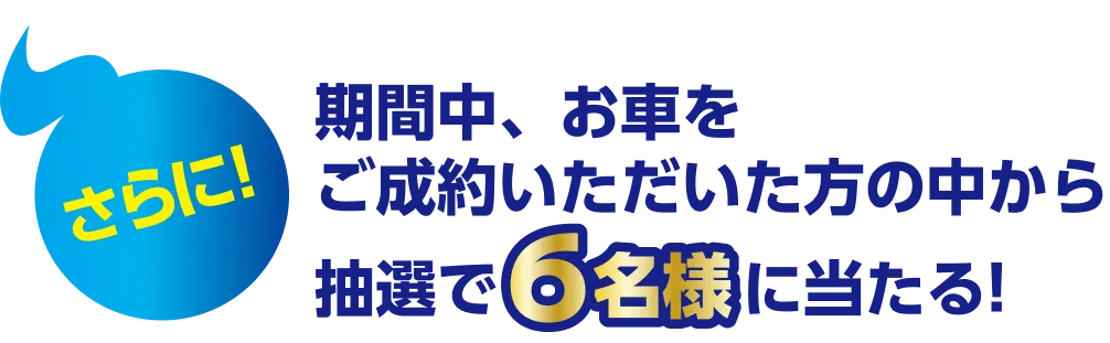 さらに！期間中、お車をご成約いただいた方の中から抽選で6名様に当たる！