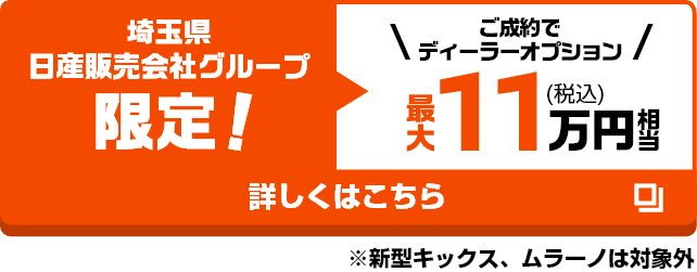 埼玉県日産販売会社グループ限定！｜ご成約でディーラーオプション最大11万円（税込）相当｜詳しくはこちら ※新型キックス、ムラーノは対象外