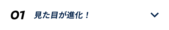 01 見た目が進化！