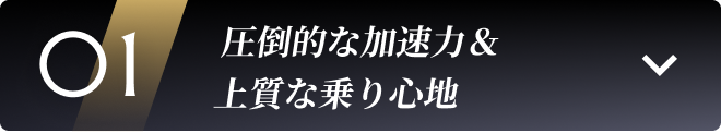 01 圧倒的な加速力&上質な乗り心地