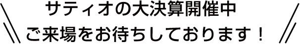 サティオの大決算開催中 ご来場をお待ちしております！