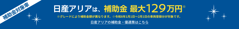日産アリアは、補助金最大129万円 ※グレードにより補助金額が異なります。日産アリアの補助金・優遇策はこちら