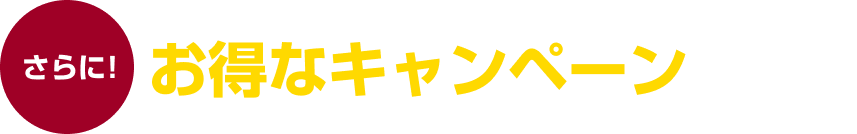 さらに!お得なキャンペーン実施中!
