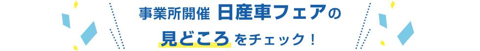 事業所開催 日産車フェアの見どころをチェック！