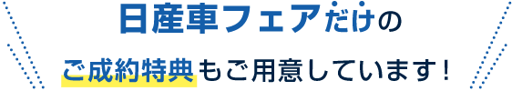 日産車フェアだけのご成約特典もご用意しています！