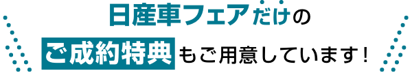 日産車フェアだけのご成約特典もご用意しています!