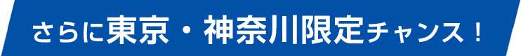 さらに東京・神奈川限定チャンス！