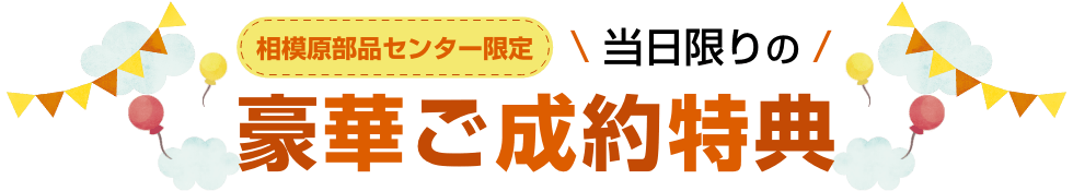 相模原部品センター限定 当日限りの豪華ご成約特典