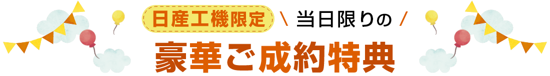 日産工機限定 当日限りの豪華ご成約特典