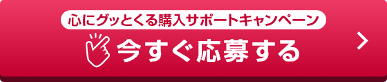 心にグッとくる購入サポートキャンペーン 今すぐ応募する