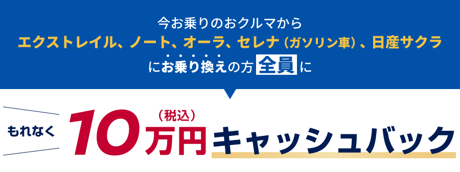 今お乗りのおクルマからエクストレイル、ノート、オーラ、セレナ（ガソリン車）、日産サクラにお乗り換えの方全員にもれなく10万円(税込)キャッシュバック