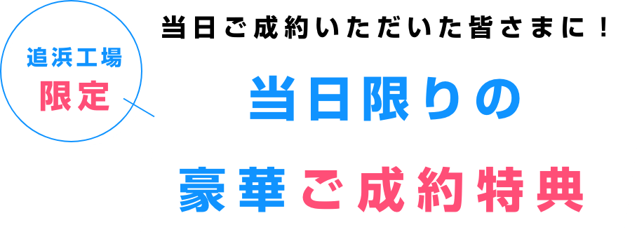 追浜工場限定! 当日ご成約いただいた皆さまに! 当日限りの豪華ご成約特典
