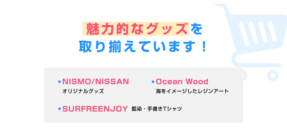 見どころ05 買う! 魅力的なグッズを取り揃えています！ NISMO/NISSAN(オリジナルグッズ)、Ocean Wood(海をイメージしたレジンアート)、SURFREENJOY(藍染・手書きTシャツ)
