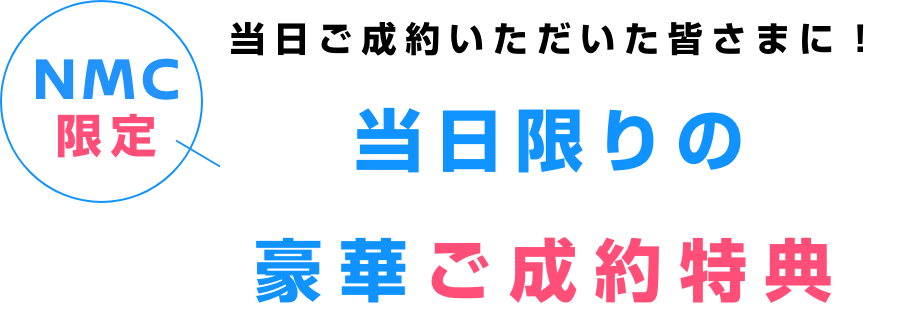 NMC限定 当日ご成約いただいた皆さまに! 当日限りの豪華ご成約特典