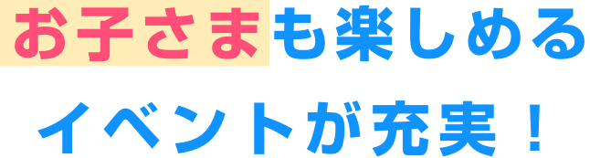 お子さまも楽しめるイベントが充実！