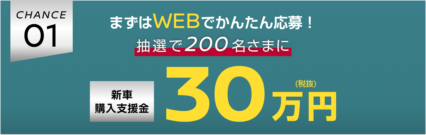 CHANCE01 まずはWEBでかんたん応募！抽選で200名さまに新車購入支援金30万円（税抜）