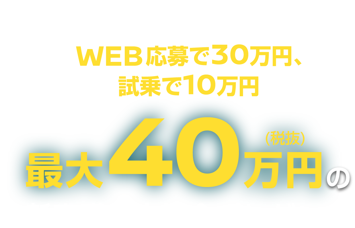 WEB応募で3O万円、試乗で1O万円 最大40万円(税抜)の 新車購入支援金プレゼント