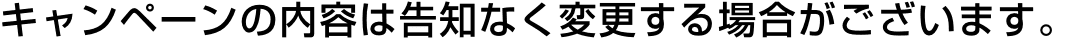 キャンペーンの内容は告知なく変更する場合がございます。