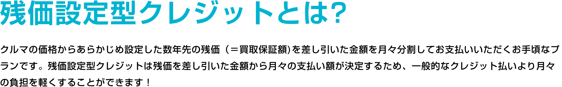 残価設定型クレジットとは? クルマの価格からあらかじめ設定した数年先の残価（＝買取保証額）を差し引いた金額を月々分割してお支払いいただくお手頃なプランです。残価設定型クレジットは残価を差し引いた金額から月々の支払い額が決定するため、一般的なクレジット払いより月々の負担を軽くすることができます！