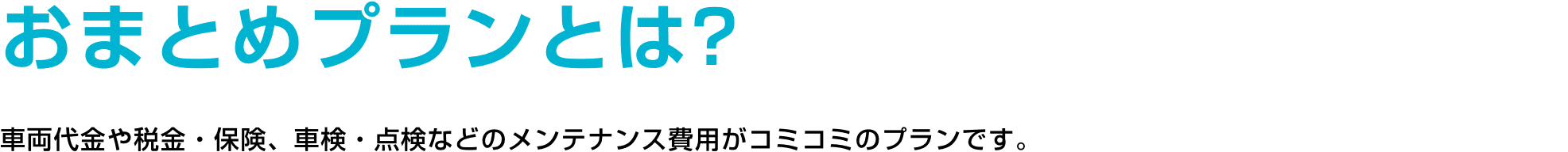 おまとめプランとは? 車両代金や税金・保険、車検・点検などのメンテナンス費用がコミコミのプランです。