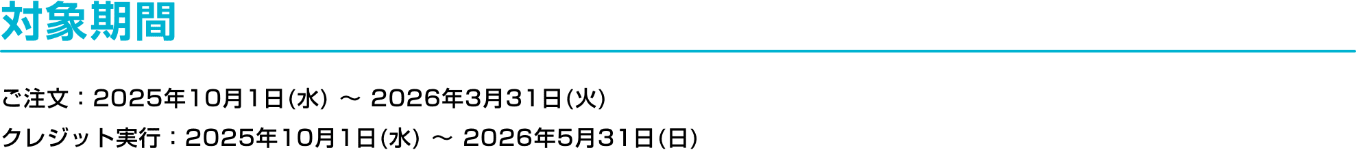 対象期間 ご注文：2025年10月1日(水) ～ 2026年3月31日(火)クレジット実行：2025年10月1日(水) ～ 2026年5月31日(日)