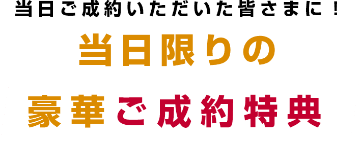 当日ご成約いただいた皆さまに！当日限りの豪華ご成約特典