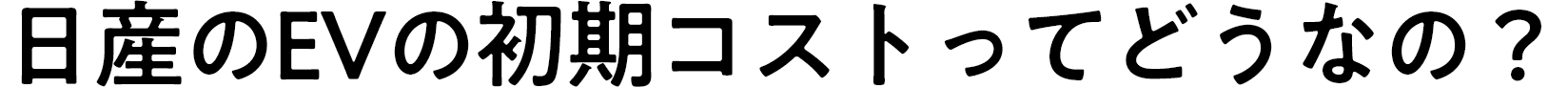 日産のEVの初期コストってどうなの？