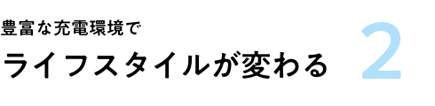 2 豊富な充電環境でライフスタイルが変わる