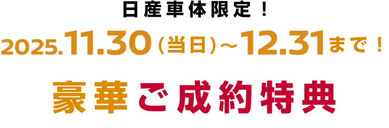 日産車体限定! 2025.11.30(当日)～12.31まで! 豪華ご成約特典