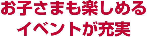 お子さまも楽しめるイベントが充実
