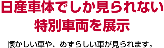 日産車体でしか見られない特別車両を展示 懐かしい車や、めずらしい車が見られます。