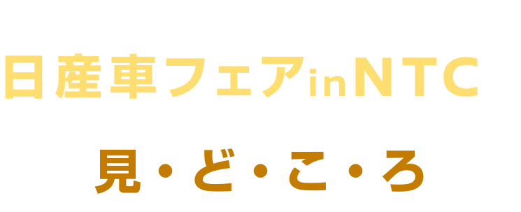 家族みんなで楽しめる! 日産車フェア in NTCの見・ど・こ・ろ