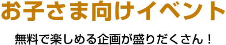 お子さま向けイベント　無料で楽しめる企画が盛りだくさん!