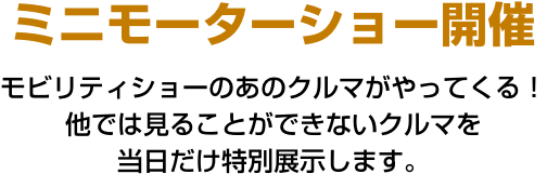 ミニモーターショー開催 モビリティショーのあのクルマがやってくる！他では見ることができないクルマを当日だけ特別展示します。